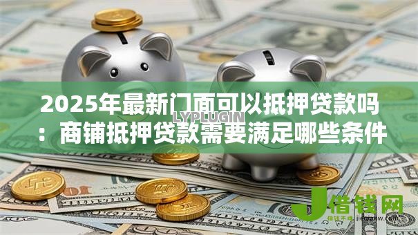 2025年最新门面可以抵押贷款吗:商铺抵押贷款需要满足哪些条件 2025年最新门面可以抵押贷款吗:商铺抵押贷款需要满足哪些条件