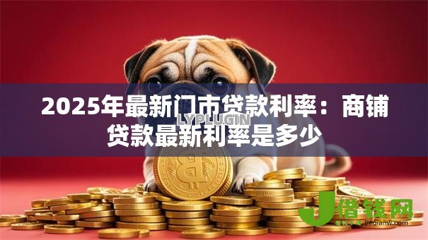 2025年最新门市贷款利率:商铺贷款最新利率是多少 2025年最新门市贷款利率:商铺贷款最新利率是多少