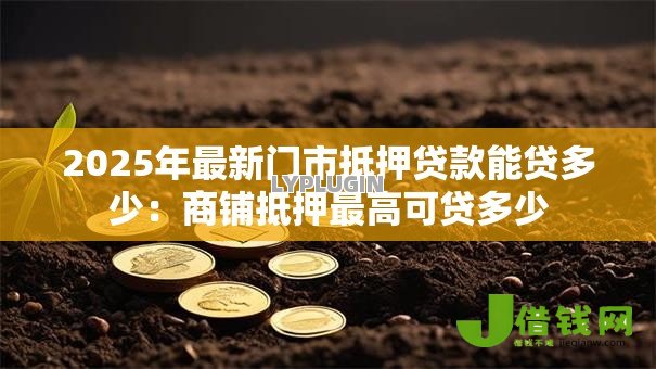 2025年最新门市抵押贷款能贷多少：商铺抵押最高可贷多少