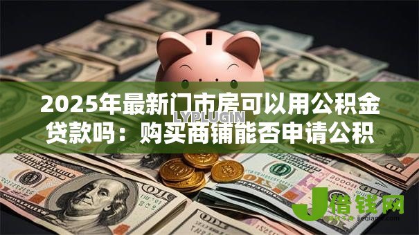 2025年最新门市房可以用公积金贷款吗:购买商铺能否申请公积金贷款 2025年最新门市房可以用公积金贷款吗:购买商铺能否申请公积金贷款
