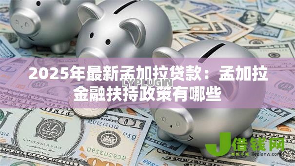 2025年最新孟加拉贷款：孟加拉金融扶持政策有哪些