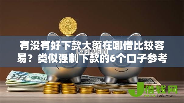 有没有好下款大额在哪借比较容易?类似强制下款的6个口子参考 有没有好下款大额在哪借比较容易?类似强制下款的6个口子参考