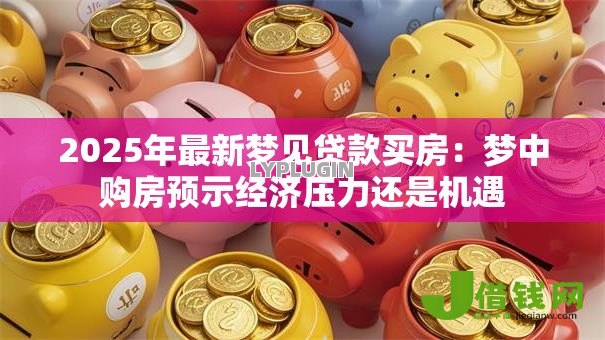 2025年最新梦见贷款买房:梦中购房预示经济压力还是机遇 2025年最新梦见贷款买房:梦中购房预示经济压力还是机遇