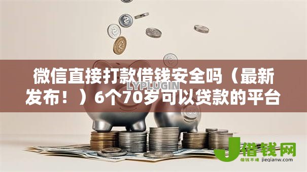 微信直接打款借钱安全吗（最新发布！）6个70岁可以贷款的平台