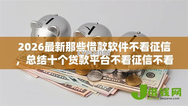2026最新那些借款软件不看征信,总结十个贷款平台不看征信不看逾期! 2026最新那些借款软件不看征信,总结十个贷款平台不看征信不看逾期!