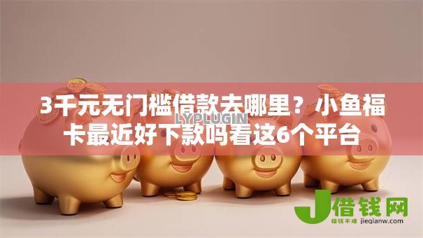 3千元无门槛借款去哪里?小鱼福卡最近好下款吗看这6个平台 3千元无门槛借款去哪里?小鱼福卡最近好下款吗看这6个平台