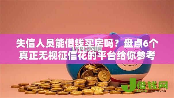 失信人员能借钱买房吗?盘点6个真正无视征信花的平台给你参考 失信人员能借钱买房吗?盘点6个真正无视征信花的平台给你参考
