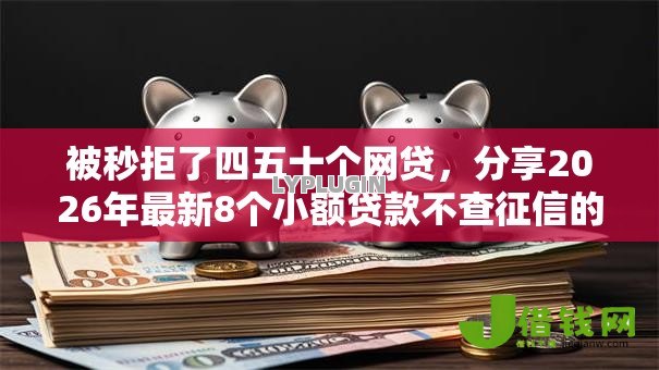 被秒拒了四五十个网贷,分享2026年最新8个小额贷款不查征信的平台 被秒拒了四五十个网贷,分享2026年最新8个小额贷款不查征信的平台