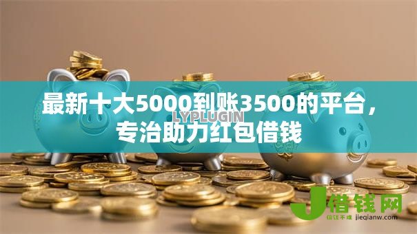 最新十大5000到账3500的平台，专治助力红包借钱