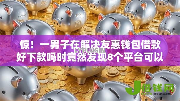 惊!一男子在解决友惠钱包借款好下款吗时竟然发现8个平台可以快速借钱,事后分享了出来 惊!一男子在解决友惠钱包借款好下款吗时竟然发现8个平台可以快速借钱,事后分享了出来