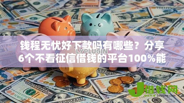 钱程无忧好下款吗有哪些？分享6个不看征信借钱的平台100%能借到