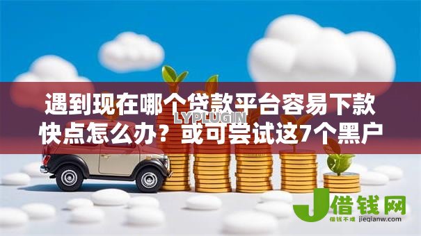 遇到现在哪个贷款平台容易下款快点怎么办？或可尝试这7个黑户网贷平台秒下款简单