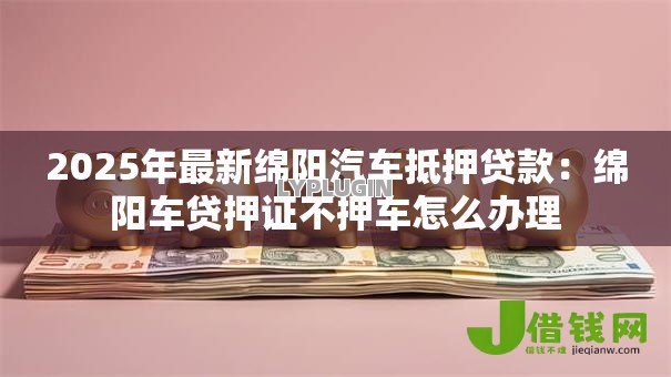 2025年最新绵阳汽车抵押贷款:绵阳车贷押证不押车怎么办理 2025年最新绵阳汽车抵押贷款:绵阳车贷押证不押车怎么办理