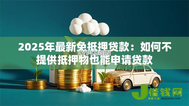 2025年最新免抵押贷款:如何不提供抵押物也能申请贷款 2025年最新免抵押贷款:如何不提供抵押物也能申请贷款