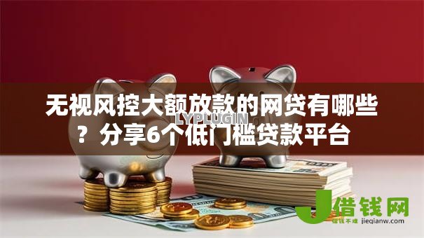 无视风控大额放款的网贷有哪些?分享6个低门槛贷款平台 无视风控大额放款的网贷有哪些?分享6个低门槛贷款平台