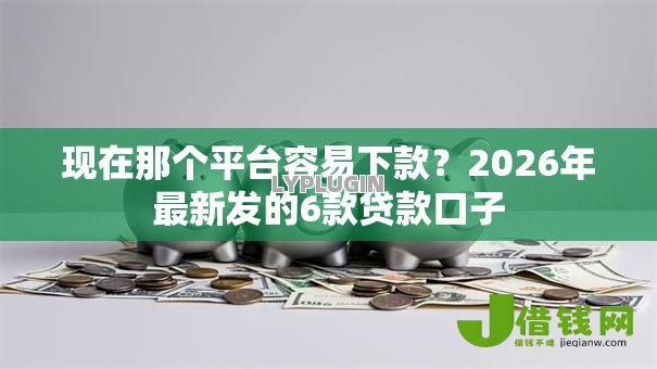 现在那个平台容易下款？2026年最新发的6款贷款口子