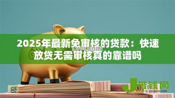 2025年最新免审核的贷款:快速放贷无需审核真的靠谱吗 2025年最新免审核的贷款:快速放贷无需审核真的靠谱吗
