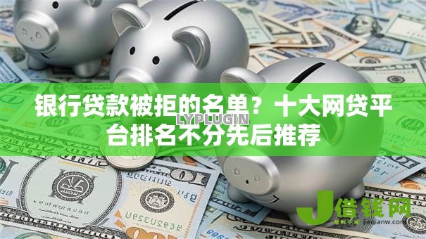 银行贷款被拒的名单？十大网贷平台排名不分先后推荐