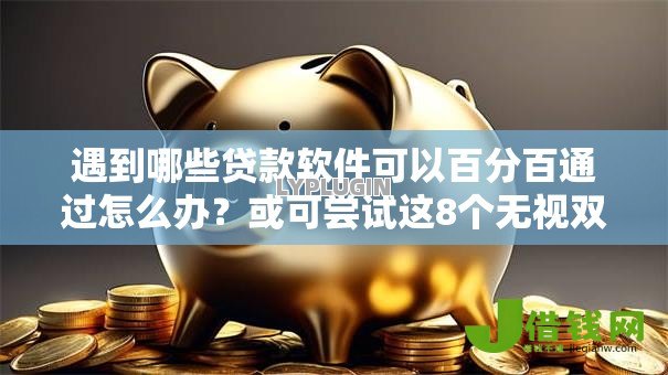 遇到哪些贷款软件可以百分百通过怎么办？或可尝试这8个无视双黑能下款的口子