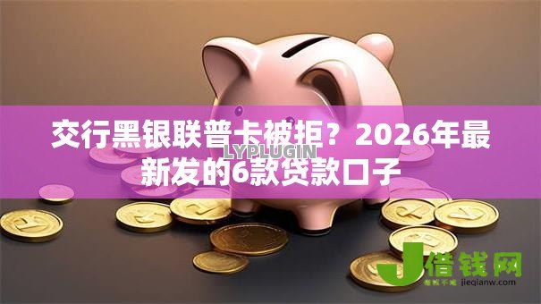 交行黑银联普卡被拒?2026年最新发的6款贷款口子 交行黑银联普卡被拒?2026年最新发的6款贷款口子