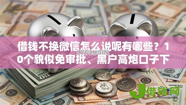 借钱不换微信怎么说呢有哪些？10个貌似免审批、黑户高炮口子下款的2025合集