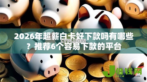 2026年超薪白卡好下款吗有哪些?推荐6个容易下款的平台 2026年超薪白卡好下款吗有哪些?推荐6个容易下款的平台