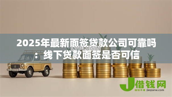 2025年最新面签贷款公司可靠吗：线下贷款面签是否可信