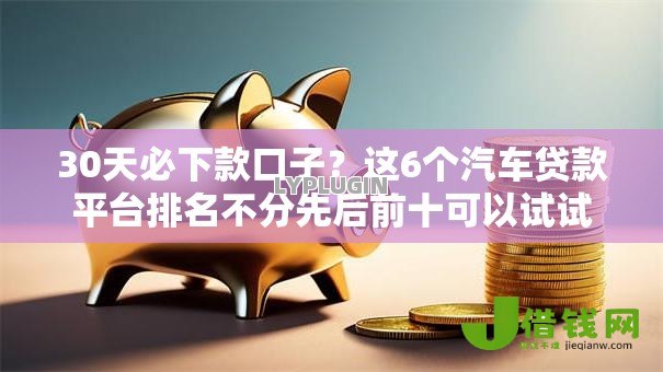 30天必下款口子？这6个汽车贷款平台排名不分先后前十可以试试