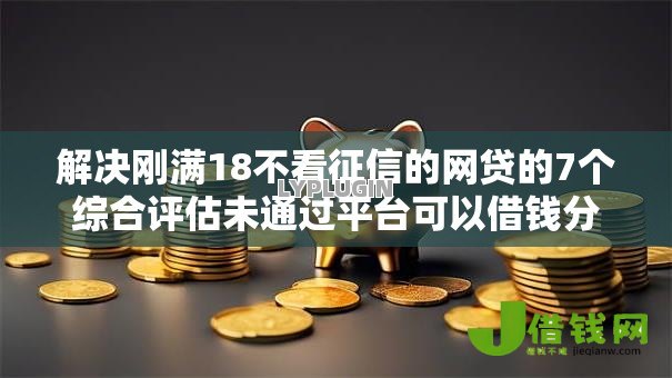 解决刚满18不看征信的网贷的7个综合评估未通过平台可以借钱分享 解决刚满18不看征信的网贷的7个综合评估未通过平台可以借钱分享
