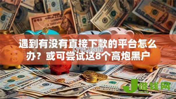 遇到有没有直接下款的平台怎么办?或可尝试这8个高炮黑户 遇到有没有直接下款的平台怎么办?或可尝试这8个高炮黑户