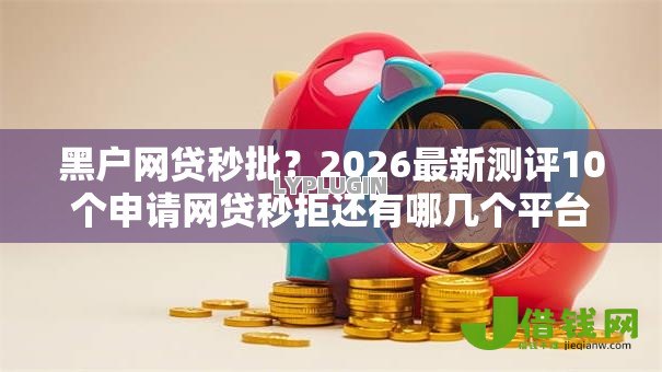黑户网贷秒批?2026最新测评10个申请网贷秒拒还有哪几个平台可以借 黑户网贷秒批?2026最新测评10个申请网贷秒拒还有哪几个平台可以借