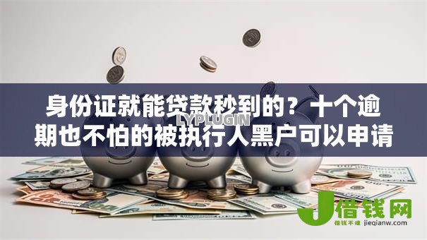 身份证就能贷款秒到的？十个逾期也不怕的被执行人黑户可以申请网贷的平台