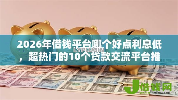 2026年借钱平台哪个好点利息低,超热门的10个贷款交流平台推荐 2026年借钱平台哪个好点利息低,超热门的10个贷款交流平台推荐