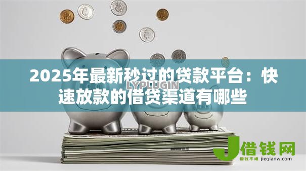 2025年最新秒过的贷款平台:快速放款的借贷渠道有哪些 2025年最新秒过的贷款平台:快速放款的借贷渠道有哪些