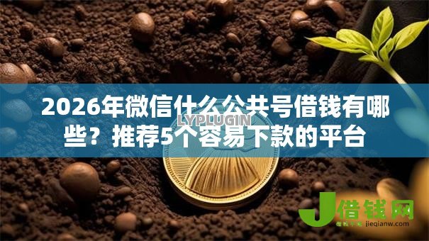 2026年微信什么公共号借钱有哪些?推荐5个容易下款的平台 2026年微信什么公共号借钱有哪些?推荐5个容易下款的平台
