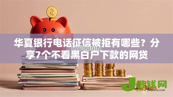 华夏银行电话征信被拒有哪些?分享7个不看黑白户下款的网贷 华夏银行电话征信被拒有哪些?分享7个不看黑白户下款的网贷