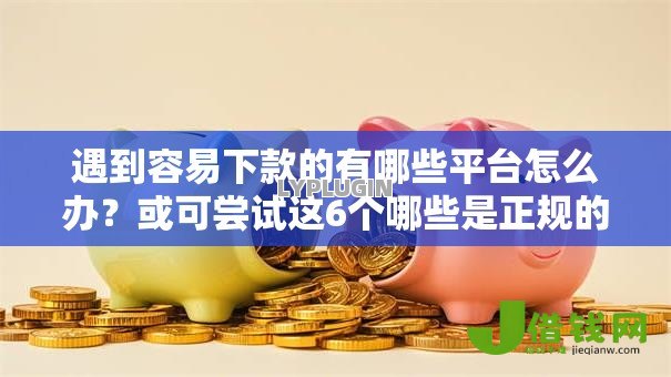遇到容易下款的有哪些平台怎么办？或可尝试这6个哪些是正规的网贷平台