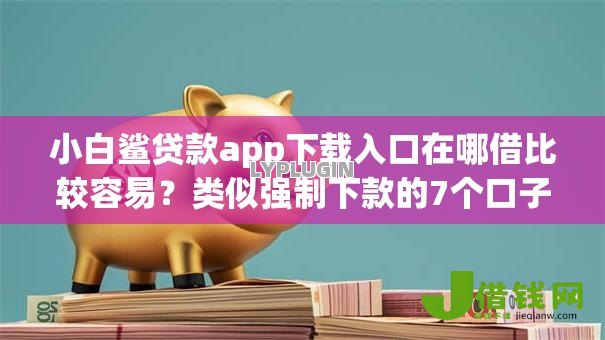 小白鲨贷款app下载入口在哪借比较容易？类似强制下款的7个口子参考