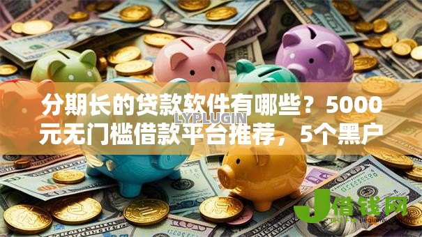 分期长的贷款软件有哪些?5000元无门槛借款平台推荐,5个黑户成功获取大额贷款的软件盘点 分期长的贷款软件有哪些?5000元无门槛借款平台推荐,5个黑户成功获取大额贷款的软件盘点