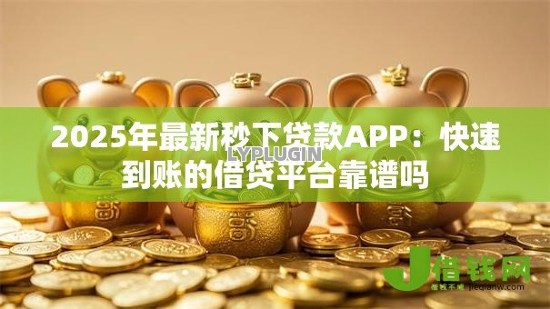 2025年最新秒下贷款APP：快速到账的借贷平台靠谱吗