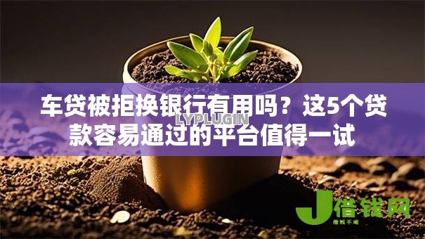 车贷被拒换银行有用吗？这5个贷款容易通过的平台值得一试