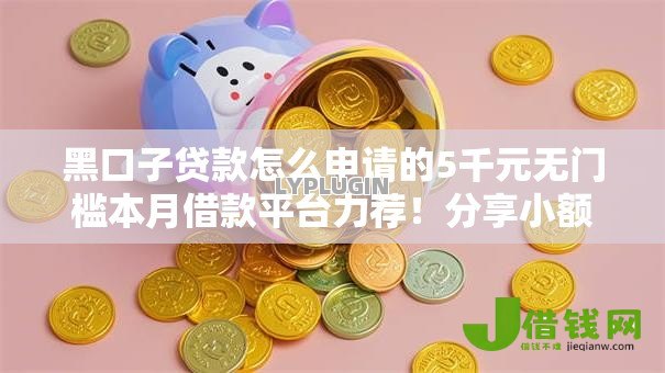 黑口子贷款怎么申请的5千元无门槛本月借款平台力荐！分享小额网贷口子5千元无门槛借款