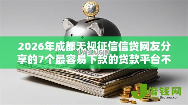 2026年成都无视征信信贷网友分享的7个最容易下款的贷款平台不看征信我觉得不错! 2026年成都无视征信信贷网友分享的7个最容易下款的贷款平台不看征信我觉得不错!