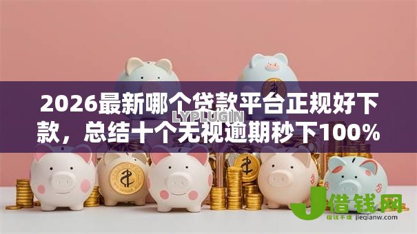 2026最新哪个贷款平台正规好下款,总结十个无视逾期秒下100%款的口子! 2026最新哪个贷款平台正规好下款,总结十个无视逾期秒下100%款的口子!