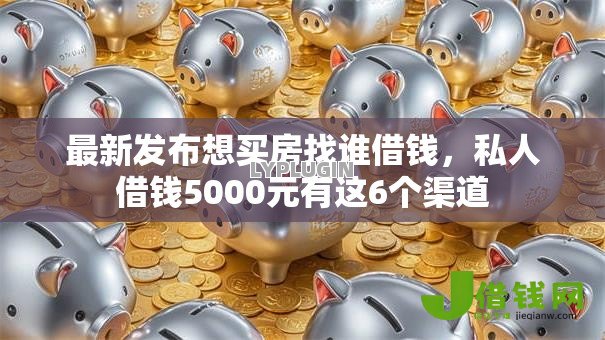 最新发布想买房找谁借钱，私人借钱5000元有这6个渠道