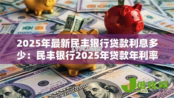 2025年最新民丰银行贷款利息多少：民丰银行2025年贷款年利率是多少