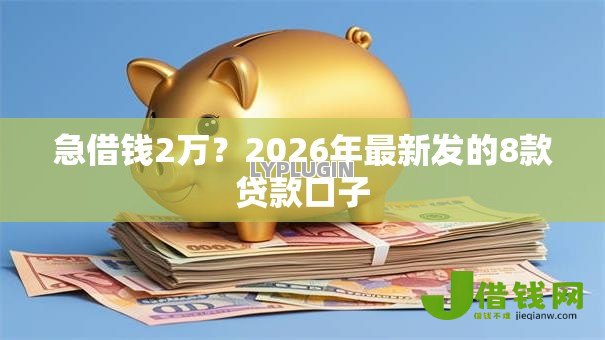 急借钱2万?2026年最新发的8款贷款口子 急借钱2万?2026年最新发的8款贷款口子