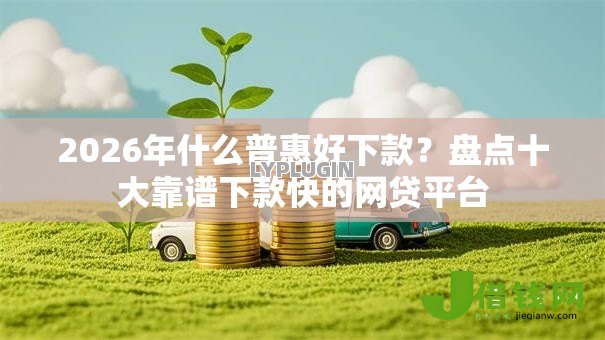 2026年什么普惠好下款?盘点十大靠谱下款快的网贷平台 2026年什么普惠好下款?盘点十大靠谱下款快的网贷平台