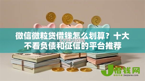微信微粒贷借钱怎么划算？十大不看负债和征信的平台推荐