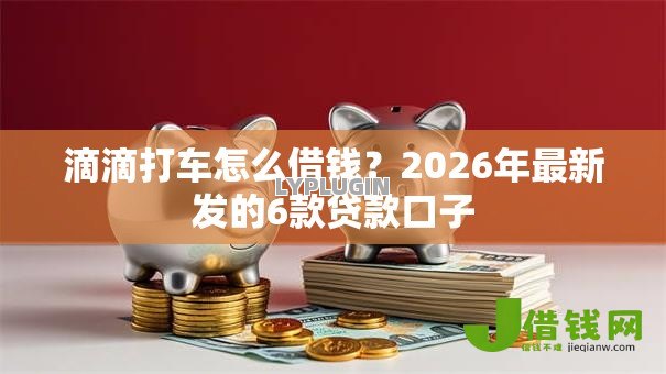 滴滴打车怎么借钱？2026年最新发的6款贷款口子